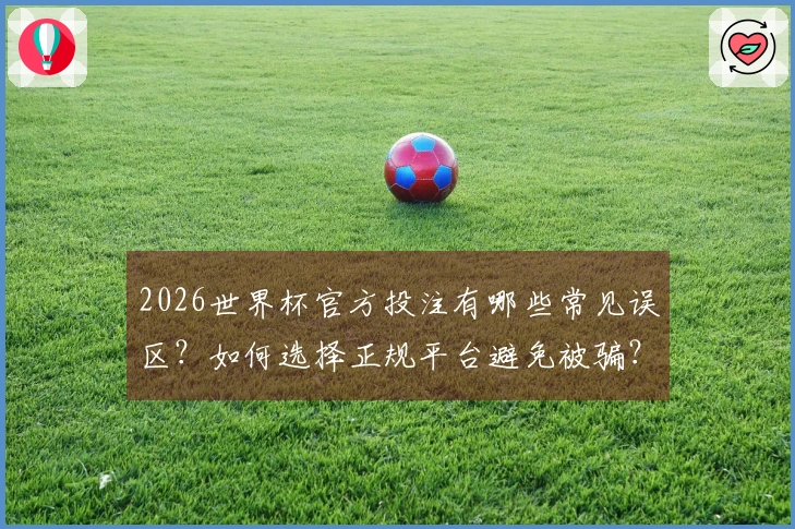2026世界杯官方投注有哪些常见误区？如何选择正规平台避免被骗？