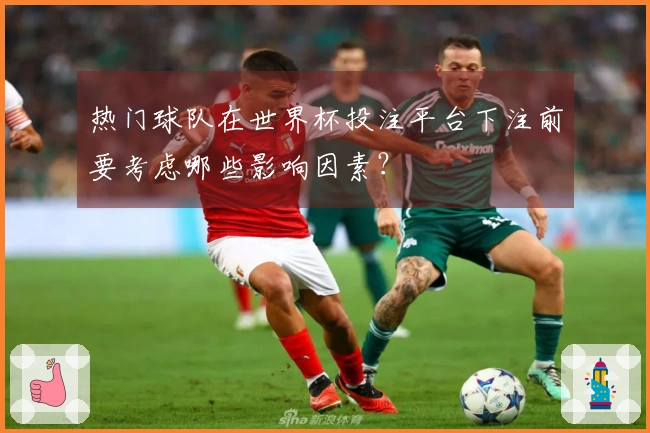 热门球队在世界杯投注平台下注前要考虑哪些影响因素？