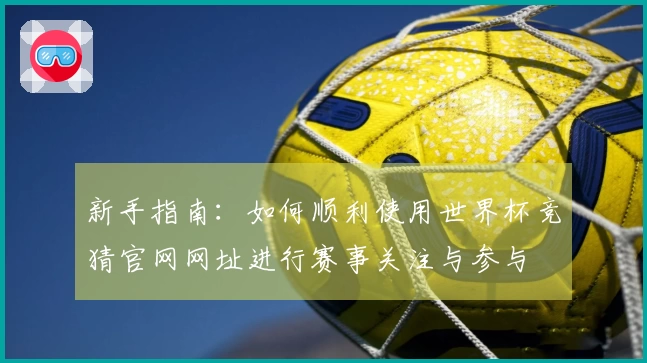 新手指南：如何顺利使用世界杯竞猜官网网址进行赛事关注与参与