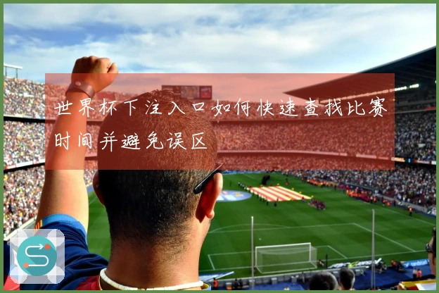 世界杯下注入口如何快速查找比赛时间并避免误区