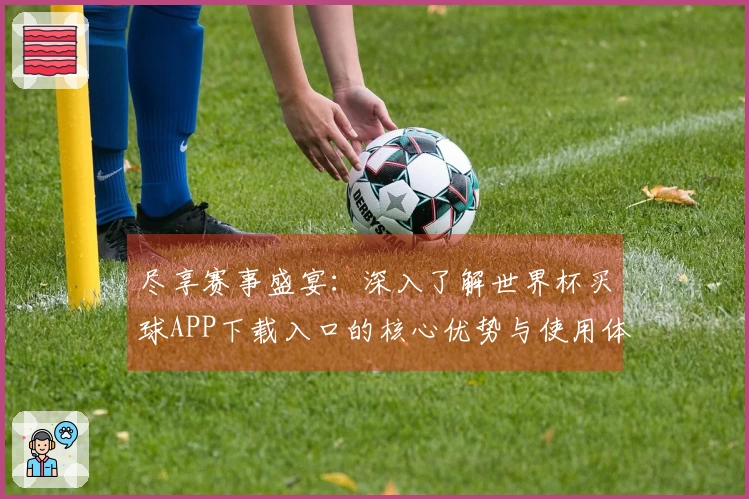 尽享赛事盛宴：深入了解世界杯买球APP下载入口的核心优势与使用体验