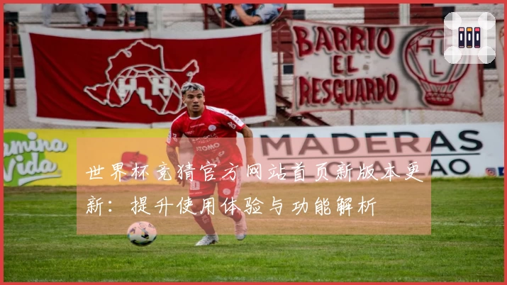 世界杯竞猜官方网站首页新版本更新：提升使用体验与功能解析