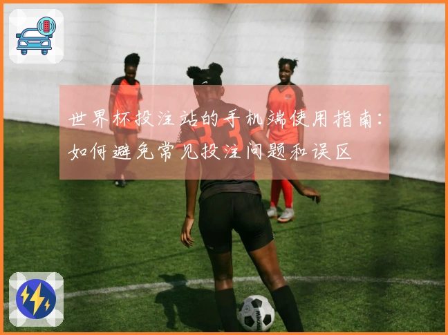 世界杯投注站的手机端使用指南：如何避免常见投注问题和误区