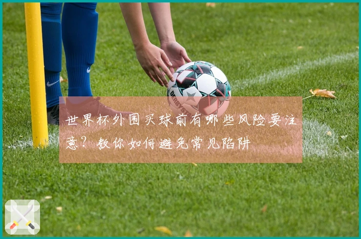 世界杯外围买球前有哪些风险要注意？教你如何避免常见陷阱