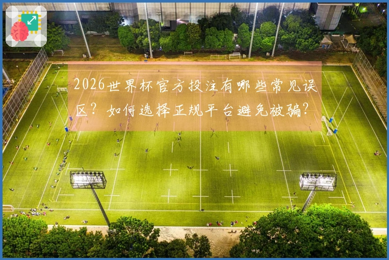 2026世界杯官方投注有哪些常见误区？如何选择正规平台避免被骗？