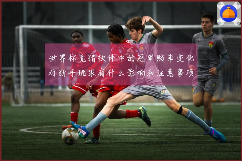 世界杯竞猜软件中的冠军赔率变化对新手玩家有什么影响和注意事项?