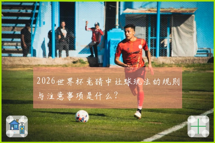 2026世界杯竞猜中让球玩法的规则与注意事项是什么？