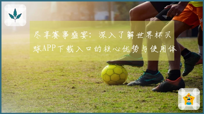 尽享赛事盛宴：深入了解世界杯买球APP下载入口的核心优势与使用体验