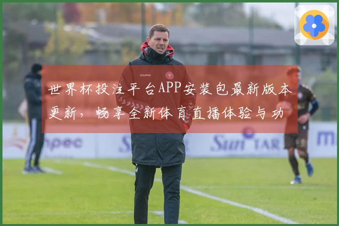 世界杯投注平台APP安装包最新版本更新，畅享全新体育直播体验与功能优化