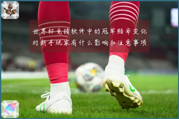 世界杯竞猜软件中的冠军赔率变化对新手玩家有什么影响和注意事项？