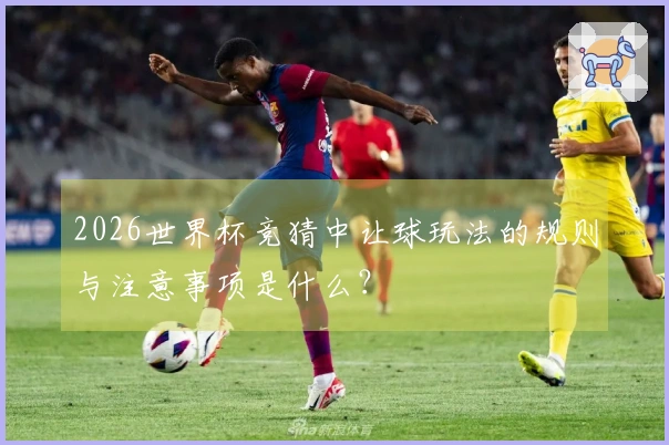 2026世界杯竞猜中让球玩法的规则与注意事项是什么？