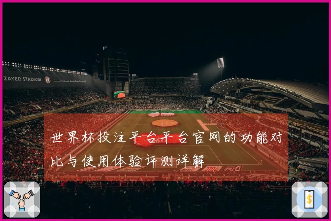 世界杯投注平台平台官网的功能对比与使用体验评测详解