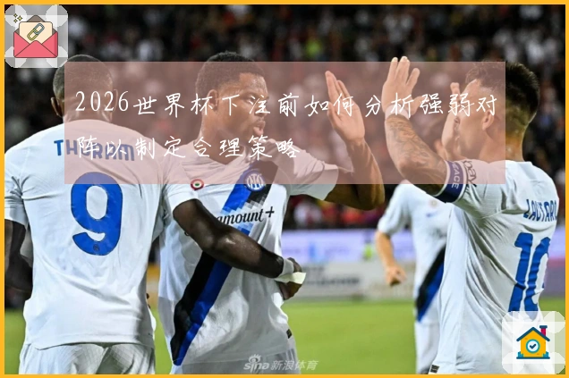 2026世界杯下注前如何分析强弱对阵以制定合理策略