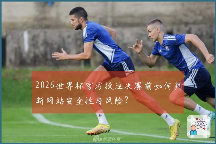 2026世界杯官方投注决赛前如何判断网站安全性与风险？
