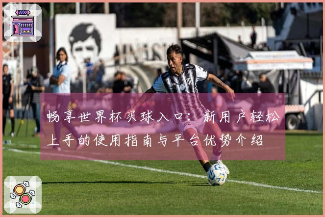 畅享世界杯买球入口：新用户轻松上手的使用指南与平台优势介绍