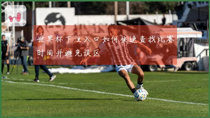 世界杯下注入口如何快速查找比赛时间并避免误区