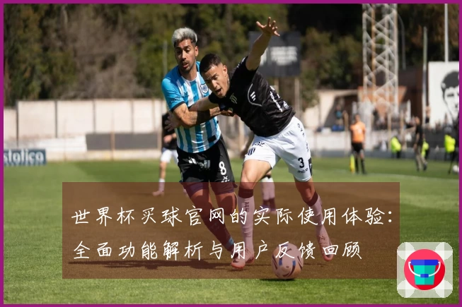 世界杯买球官网的实际使用体验：全面功能解析与用户反馈回顾